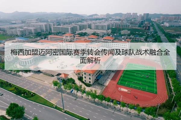 梅西加盟迈阿密国际赛季转会传闻及球队战术融合全面解析