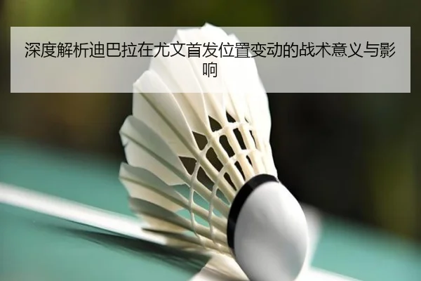 深度解析迪巴拉在尤文首发位置变动的战术意义与影响